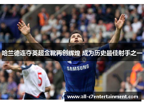 哈兰德连夺英超金靴再创辉煌 成为历史最佳射手之一