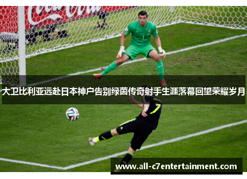 大卫比利亚远赴日本神户告别绿茵传奇射手生涯落幕回望荣耀岁月