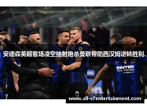 安德森英超客场凌空抽射绝杀曼联帮助西汉姆逆转胜利