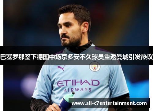 巴塞罗那签下德国中场京多安不久球员重返曼城引发热议