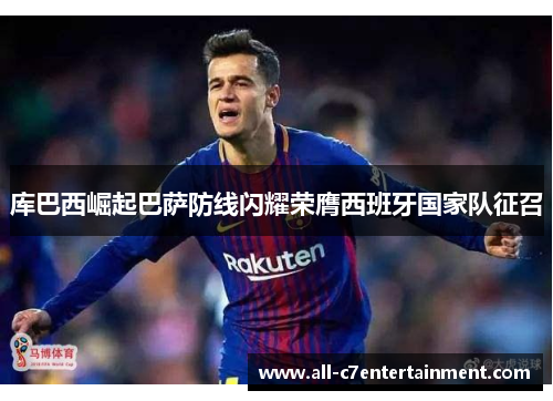 库巴西崛起巴萨防线闪耀荣膺西班牙国家队征召