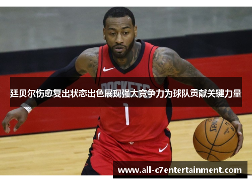 廷贝尔伤愈复出状态出色展现强大竞争力为球队贡献关键力量