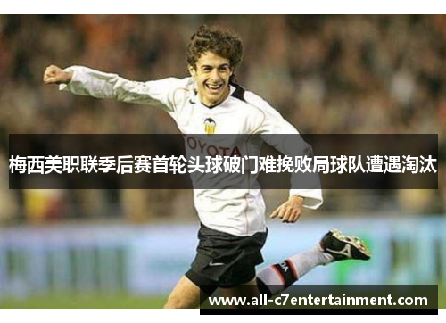 梅西美职联季后赛首轮头球破门难挽败局球队遭遇淘汰