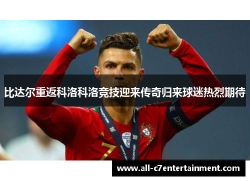 比达尔重返科洛科洛竞技迎来传奇归来球迷热烈期待