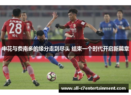 申花与费南多的缘分走到尽头 结束一个时代开启新篇章