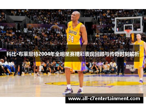 科比·布莱恩特2004年全明星赛精彩表现回顾与传奇时刻解析