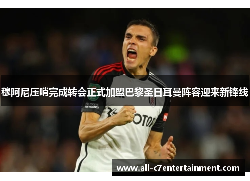 穆阿尼压哨完成转会正式加盟巴黎圣日耳曼阵容迎来新锋线 穆阿尼压哨完成转会正式加盟巴黎圣日耳曼阵容迎来新锋线