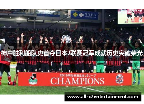神户胜利船队史首夺日本J联赛冠军成就历史突破荣光 神户胜利船队史首夺日本J联赛冠军成就历史突破荣光