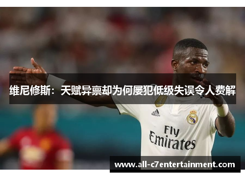 维尼修斯:天赋异禀却为何屡犯低级失误令人费解 维尼修斯:天赋异禀却为何屡犯低级失误令人费解