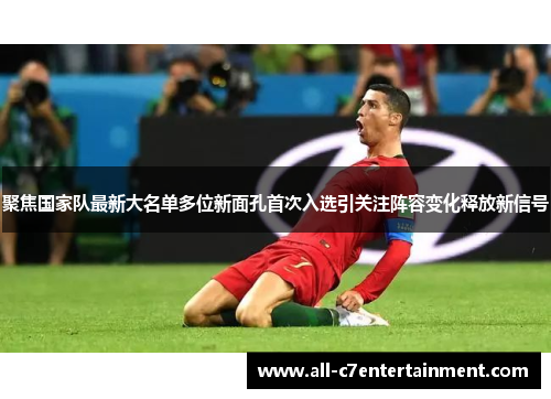 聚焦国家队最新大名单多位新面孔首次入选引关注阵容变化释放新信号 聚焦国家队最新大名单多位新面孔首次入选引关注阵容变化释放新信号