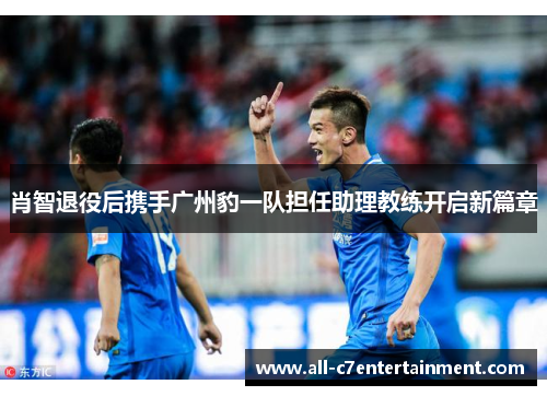肖智退役后携手广州豹一队担任助理教练开启新篇章