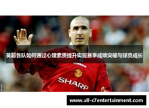 英超各队如何通过心理素质提升实现赛季成绩突破与球员成长 英超各队如何通过心理素质提升实现赛季成绩突破与球员成长