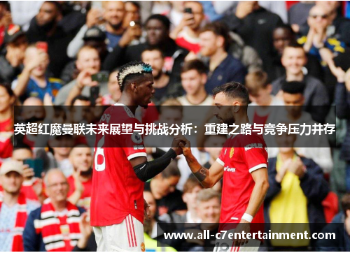 英超红魔曼联未来展望与挑战分析:重建之路与竞争压力并存 英超红魔曼联未来展望与挑战分析:重建之路与竞争压力并存