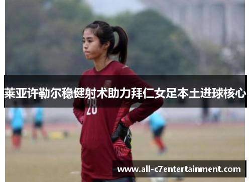 莱亚许勒尔稳健射术助力拜仁女足本土进球核心